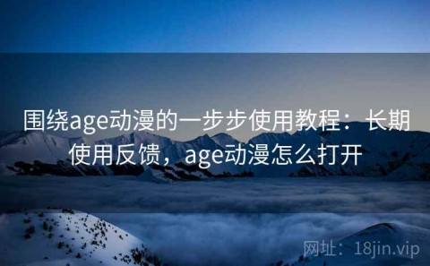 围绕age动漫的一步步使用教程：长期使用反馈，age动漫怎么打开