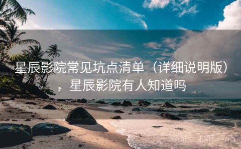 星辰影院常见坑点清单（详细说明版），星辰影院有人知道吗