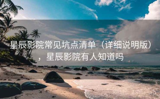 星辰影院常见坑点清单（详细说明版），星辰影院有人知道吗