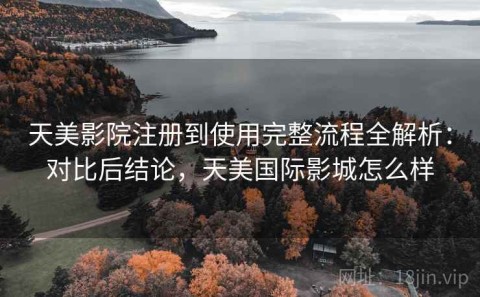 天美影院注册到使用完整流程全解析：对比后结论，天美国际影城怎么样