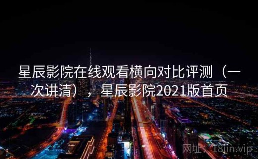 星辰影院在线观看横向对比评测（一次讲清），星辰影院2021版首页