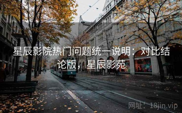 星辰影院热门问题统一说明：对比结论版，星辰影苑
