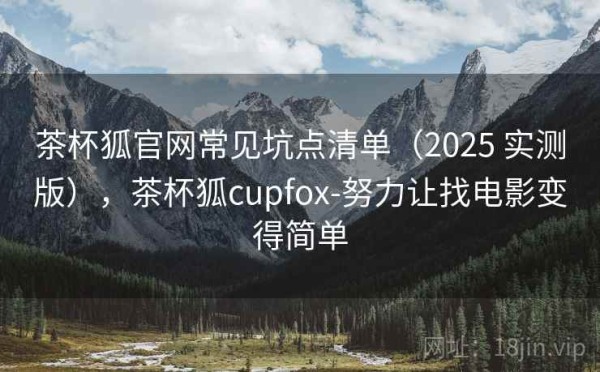 茶杯狐官网常见坑点清单（2025 实测版），茶杯狐cupfox-努力让找电影变得简单