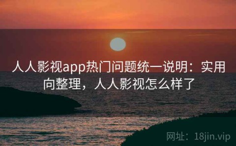 人人影视app热门问题统一说明：实用向整理，人人影视怎么样了