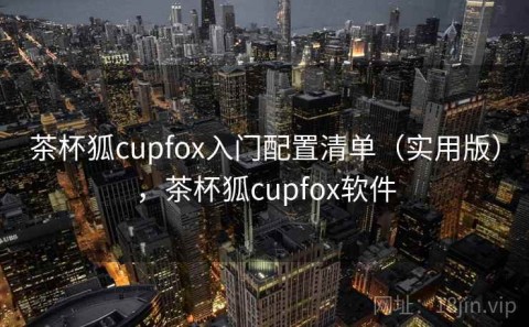 茶杯狐cupfox入门配置清单（实用版），茶杯狐cupfox软件