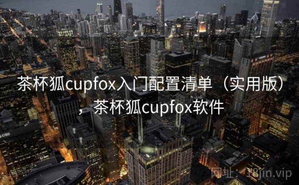 茶杯狐cupfox入门配置清单（实用版），茶杯狐cupfox软件