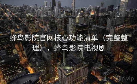 蜂鸟影院官网核心功能清单（完整整理），蜂鸟影院电视剧