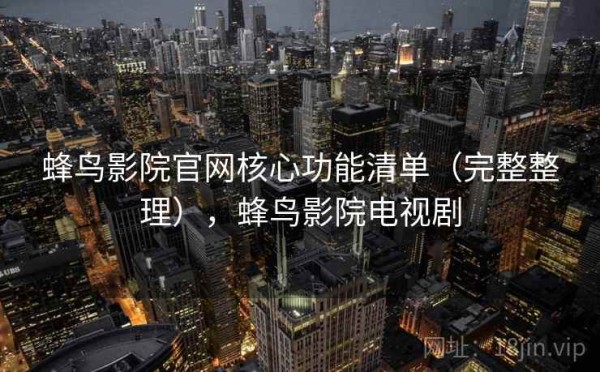 蜂鸟影院官网核心功能清单（完整整理），蜂鸟影院电视剧