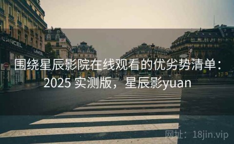 围绕星辰影院在线观看的优劣势清单：2025 实测版，星辰影yuan