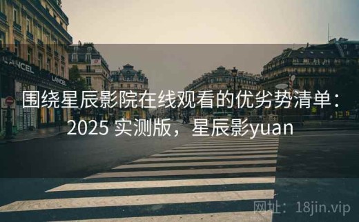 围绕星辰影院在线观看的优劣势清单：2025 实测版，星辰影yuan