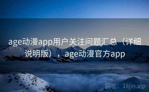 age动漫app用户关注问题汇总（详细说明版），age动漫官方app