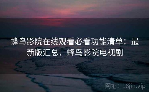 蜂鸟影院在线观看必看功能清单：最新版汇总，蜂鸟影院电视剧