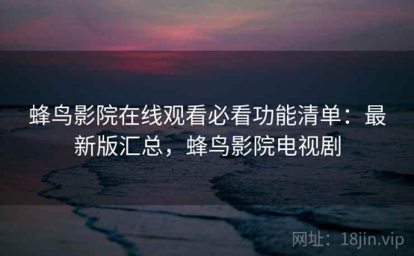 蜂鸟影院在线观看必看功能清单：最新版汇总，蜂鸟影院电视剧