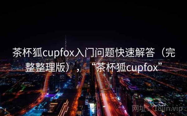 茶杯狐cupfox入门问题快速解答（完整整理版），“茶杯狐cupfox”