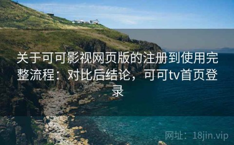 关于可可影视网页版的注册到使用完整流程：对比后结论，可可tv首页登录