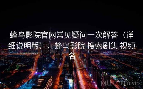 蜂鸟影院官网常见疑问一次解答（详细说明版），蜂鸟影院 搜索剧集 视频名