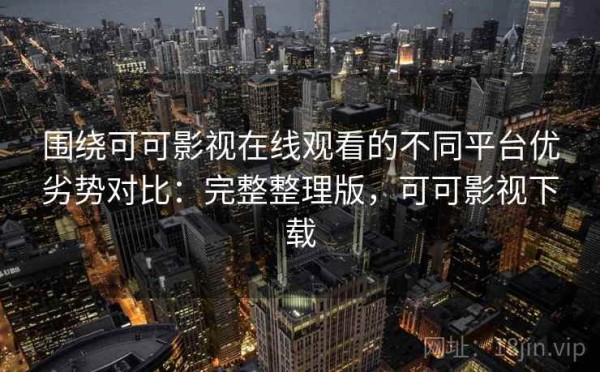 围绕可可影视在线观看的不同平台优劣势对比：完整整理版，可可影视下载