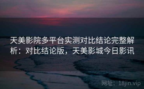 天美影院多平台实测对比结论完整解析：对比结论版，天美影城今日影讯