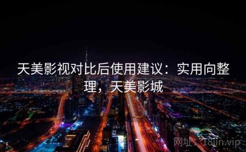 天美影视对比后使用建议：实用向整理，天美影城