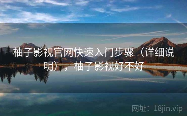 柚子影视官网快速入门步骤（详细说明），柚子影视好不好