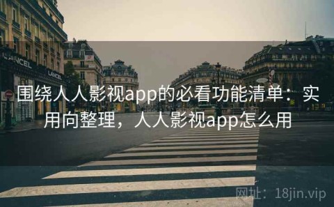 围绕人人影视app的必看功能清单：实用向整理，人人影视app怎么用