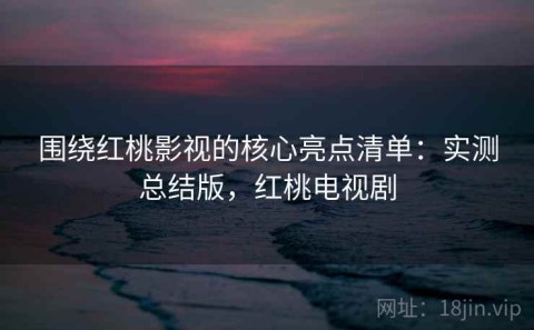 围绕红桃影视的核心亮点清单：实测总结版，红桃电视剧