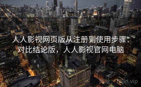 人人影视网页版从注册到使用步骤：对比结论版，人人影视官网电脑