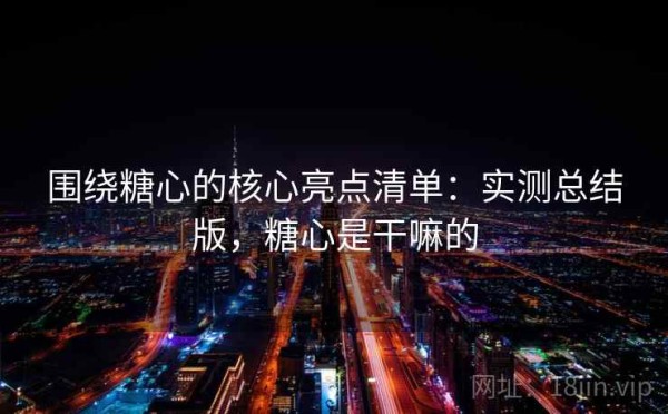 围绕糖心的核心亮点清单：实测总结版，糖心是干嘛的