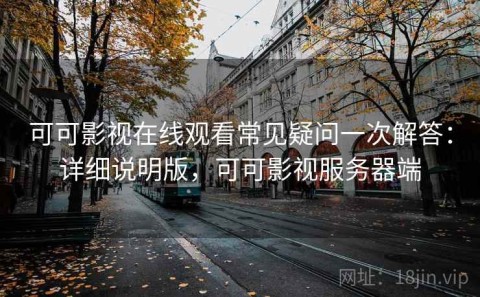 可可影视在线观看常见疑问一次解答：详细说明版，可可影视服务器端