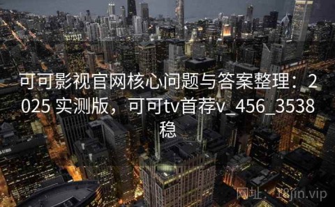 可可影视官网核心问题与答案整理：2025 实测版，可可tv首荐v_456_3538稳