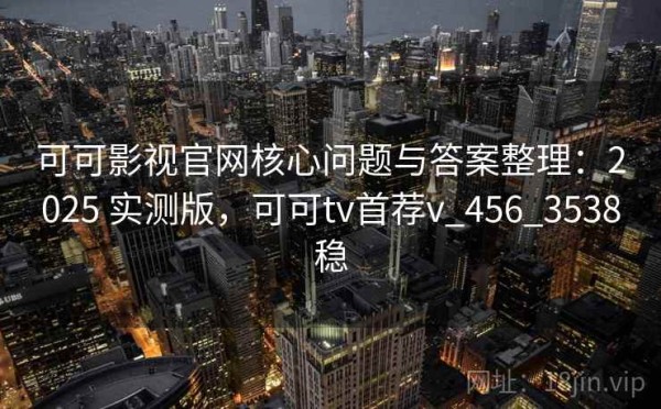 可可影视官网核心问题与答案整理：2025 实测版，可可tv首荐v_456_3538稳