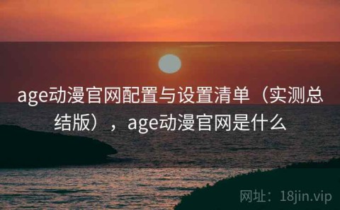 age动漫官网配置与设置清单（实测总结版），age动漫官网是什么