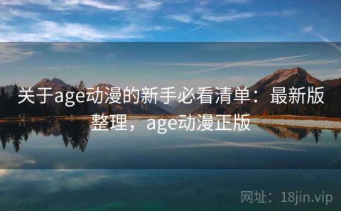 关于age动漫的新手必看清单：最新版整理，age动漫正版