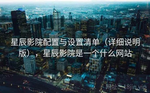 星辰影院配置与设置清单（详细说明版），星辰影院是一个什么网站