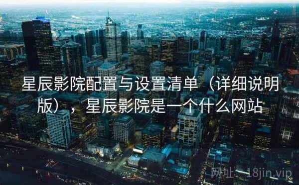 星辰影院配置与设置清单（详细说明版），星辰影院是一个什么网站