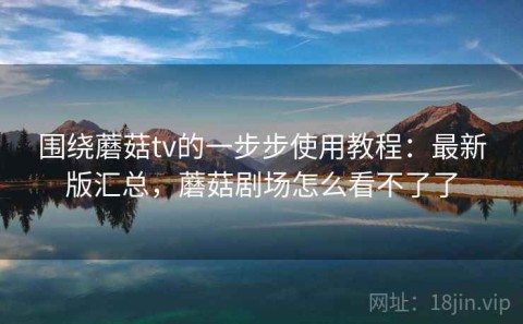 围绕蘑菇tv的一步步使用教程：最新版汇总，蘑菇剧场怎么看不了了