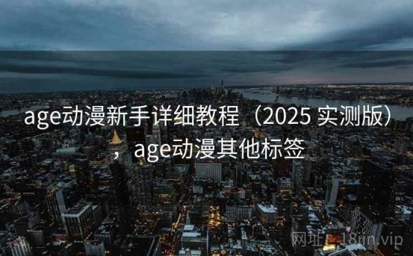 age动漫新手详细教程（2025 实测版），age动漫其他标签