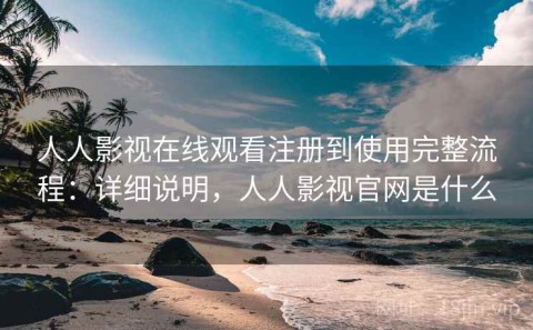 人人影视在线观看注册到使用完整流程：详细说明，人人影视官网是什么