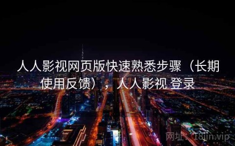 人人影视网页版快速熟悉步骤（长期使用反馈），人人影视 登录