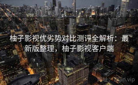 柚子影视优劣势对比测评全解析：最新版整理，柚子影视客户端