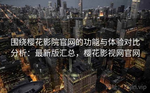 围绕樱花影院官网的功能与体验对比分析：最新版汇总，樱花影视网官网