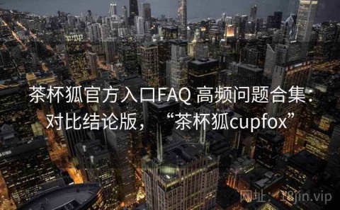 茶杯狐官方入口FAQ 高频问题合集：对比结论版，“茶杯狐cupfox”
