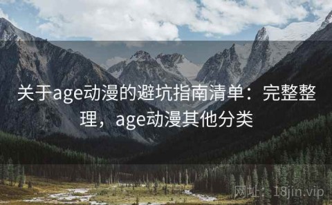 关于age动漫的避坑指南清单：完整整理，age动漫其他分类