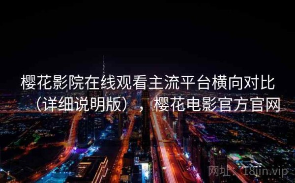 樱花影院在线观看主流平台横向对比（详细说明版），樱花电影官方官网