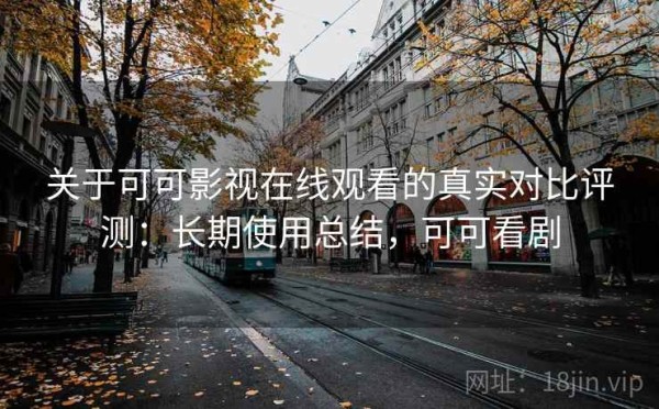 关于可可影视在线观看的真实对比评测：长期使用总结，可可看剧