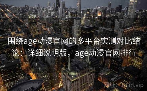 围绕age动漫官网的多平台实测对比结论：详细说明版，age动漫官网排行