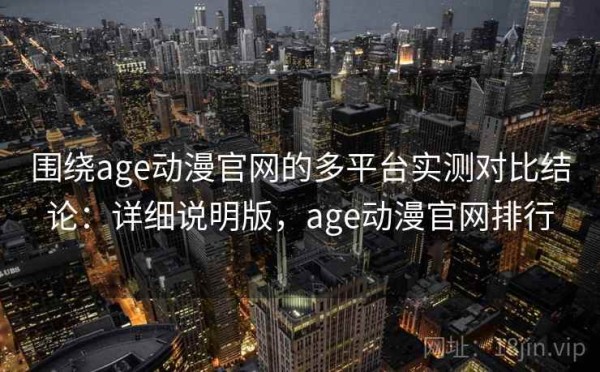 围绕age动漫官网的多平台实测对比结论：详细说明版，age动漫官网排行