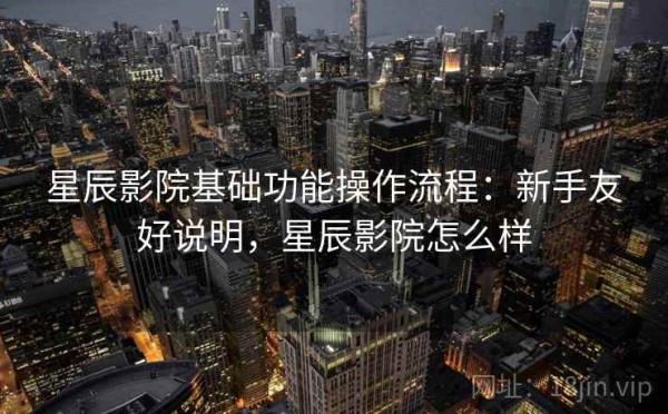 星辰影院基础功能操作流程：新手友好说明，星辰影院怎么样