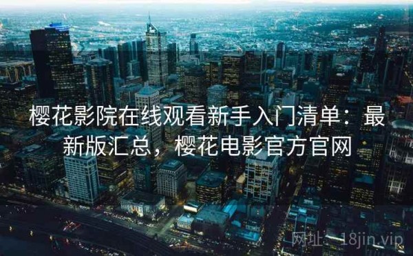 樱花影院在线观看新手入门清单：最新版汇总，樱花电影官方官网