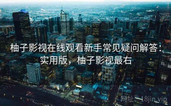 柚子影视在线观看新手常见疑问解答：实用版，柚子影视最右